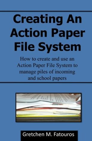 Read Online Creating An Action Paper File System: How to create and use an Action Paper File System to manage piles of incoming and school papers - Gretchen M Fatouros | ePub