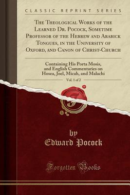 Full Download The Theological Works of the Learned Dr. Pocock, Sometime Professor of the Hebrew and Arabick Tongues, in the University of Oxford, and Canon of Christ-Church, Vol. 1 of 2: Containing His Porta Mosis, and English Commentaries on Hosea, Joel, Micah, and Ma - Edward Pocock file in ePub
