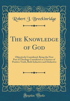 Download The Knowledge of God: Objectively Considered, Being the First Part of Theology Considered as a Science of Positive Truth, Both Inductive and Deductive (Classic Reprint) - Robert J Breckinridge | PDF