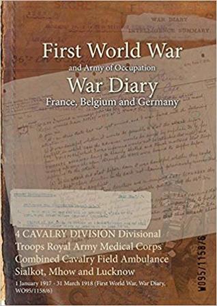 Read 4 Cavalry Division Divisional Troops Royal Army Medical Corps Combined Cavalry Field Ambulance Sialkot, Mhow and Lucknow: 1 January 1917 - 31 March 1918 (First World War, War Diary, Wo95/1158/6) - British War Office file in PDF