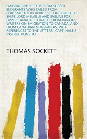 Read Online Emigration: Letters from Sussex Emigrants who Sailed from Portsmouth in April 1832 on Board the Ships Lord Melville and Eveline for Upper Canada : Extracts  Letters : Capt. Hale's Instructions to - Thomas Sockett file in ePub