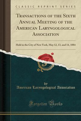 Read Online Transactions of the Sixth Annual Meeting of the American Laryngological Association: Held in the City of New York, May 12, 13, and 14, 1884 (Classic Reprint) - American Laryngological Association | ePub