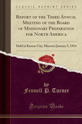 Read Online Report of the Third Annual Meeting of the Board of Missionary Preparation for North America: Held in Kansas City, Missouri January 5, 1914 (Classic Reprint) - Fennell P Turner file in PDF