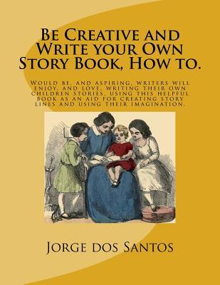 Read Be Creative and Write Your Own Story Book, How To.: Would Be, and Aspiring, Young Writers Will Enjoy, and Love, Writing Their Own Children Stories, Using This Helpful Book as an Aid for Creating Story Lines and Using Their Imagination. - Jorge dos Santos | ePub