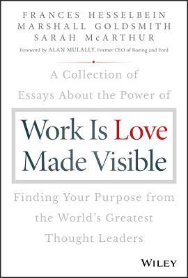 Read Work Is Love Made Visible: A Collection of Essays about the Power of Finding Your Purpose from the World's Greatest Thought Leaders - Frances Hesselbein | PDF
