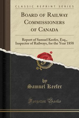 Read Board of Railway Commissioners of Canada: Report of Samuel Keefer, Esq., Inspector of Railways, for the Year 1858 (Classic Reprint) - Samuel Keefer file in ePub