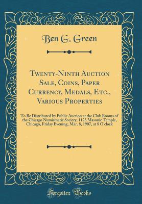 Read Twenty-Ninth Auction Sale, Coins, Paper Currency, Medals, Etc., Various Properties: To Be Distributed by Public Auction at the Club Rooms of the Chicago Numismatic Society, 1123 Masonic Temple, Chicago, Friday Evening, Mar. 8, 1907, at 8 O'Clock - Ben G Green file in PDF