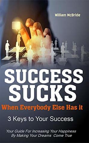 Download Success Sucks: 3 Keys to Your Success and Increasing Your Happiness by Making Your Dreams Come True (self Help Book 1) - William McBride file in ePub