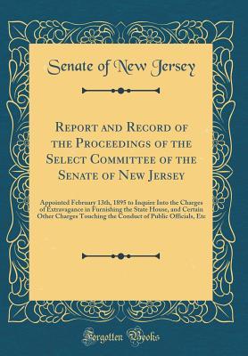 Read Report and Record of the Proceedings of the Select Committee of the Senate of New Jersey: Appointed February 13th, 1895 to Inquire Into the Charges of Extravagance in Furnishing the State House, and Certain Other Charges Touching the Conduct of Public Off - Senate of New Jersey file in ePub