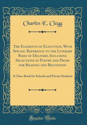 Read The Elements of Elocution, with Special Reference to the Literary Basis of Delivery, Including Selections in Poetry and Prose for Reading and Recitation: A Class-Book for Schools and Private Students (Classic Reprint) - Charles E. Clegg | PDF