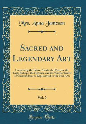 Download Sacred and Legendary Art, Vol. 2: Containing the Patron Saints, the Martyrs, the Early Bishops, the Hermits, and the Warrior Saints of Christendom, as Represented in the Fine Arts (Classic Reprint) - Anna Brownell Jameson file in ePub