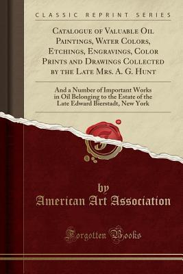 Download Catalogue of Valuable Oil Paintings, Water Colors, Etchings, Engravings, Color Prints and Drawings Collected by the Late Mrs. A. G. Hunt: And a Number of Important Works in Oil Belonging to the Estate of the Late Edward Bierstadt, New York - American Art Association file in ePub