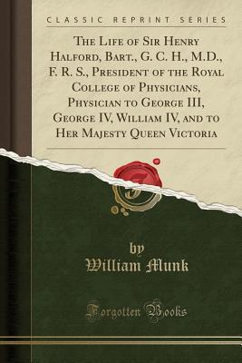 Download The Life of Sir Henry Halford, Bart., G. C. H., M.D., F. R. S., President of the Royal College of Physicians, Physician to George III, George IV, William IV, and to Her Majesty Queen Victoria (Classic Reprint) - William Munk file in ePub