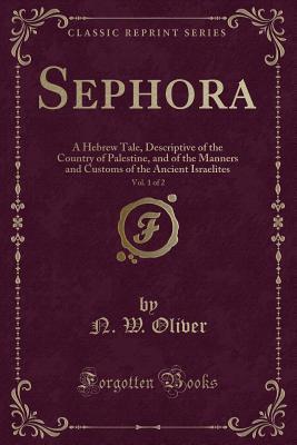 Read Online Sephora, Vol. 1 of 2: A Hebrew Tale, Descriptive of the Country of Palestine, and of the Manners and Customs of the Ancient Israelites (Classic Reprint) - N.W. Oliver file in PDF