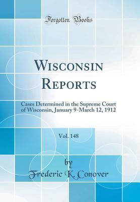 Read Online Wisconsin Reports, Vol. 148: Cases Determined in the Supreme Court of Wisconsin, January 9-March 12, 1912 (Classic Reprint) - Frederic K Conover | PDF