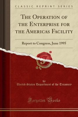 Download The Operation of the Enterprise for the Americas Facility: Report to Congress, June 1995 (Classic Reprint) - U.S. Department of the Treasury | ePub