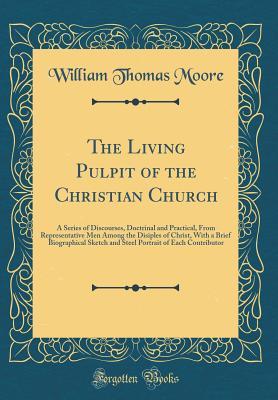 Download The Living Pulpit of the Christian Church: A Series of Discourses, Doctrinal and Practical, from Representative Men Among the Disiples of Christ, with a Brief Biographical Sketch and Steel Portrait of Each Contributor (Classic Reprint) - William Thomas Moore | PDF