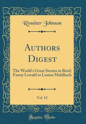Download Authors Digest, Vol. 12: The World's Great Stories in Brief; Fanny Lewald to Louisa Muhlbach (Classic Reprint) - Rossiter Johnson | PDF