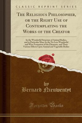 Download The Religious Philosopher, or the Right Use of Contemplating the Works of the Creator: In the Wonderful Structure of Animal Bodies, and in Particular Man; In the No Less Wonderful and Wise Formation of the Elements, and Their Various Effects Upon Animal a - Unknown | PDF