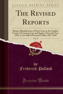 Read Online The Revised Reports, Vol. 79: Being a Republication of Such Cases in the English Courts of Common Law and Equity, from the Year 1785, as Are Still of Practical Utility; 1847-1849 (Classic Reprint) - Frederick Pollock file in PDF