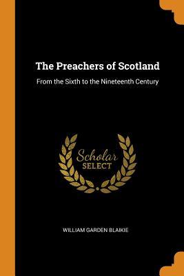 Read The Preachers of Scotland: From the Sixth to the Nineteenth Century - William Garden Blaikie | PDF