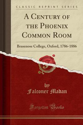 Download A Century of the Phoenix Common Room: Brasenose College, Oxford, 1786-1886 (Classic Reprint) - Falconer Madan | PDF