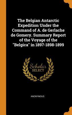 Full Download The Belgian Antarctic Expedition Under the Command of A. de Gerlache de Gomery. Summary Report of the Voyage of the Belgica in 1897-1898-1899 - Anonymous | ePub