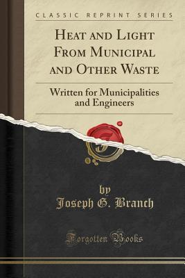 Read Online Heat and Light from Municipal and Other Waste: Written for Municipalities and Engineers (Classic Reprint) - Joseph G. Branch file in ePub