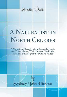 Read A Naturalist in North Celebes: A Narrative of Travels in Minahassa, the Sangir and Talaut Islands, with Notices of the Fauna, Flora and Ethnology of the Districts Visited (Classic Reprint) - Sydney John Hickson file in ePub