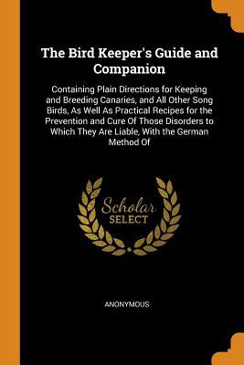 Download The Bird Keeper's Guide and Companion: Containing Plain Directions for Keeping and Breeding Canaries, and All Other Song Birds, as Well as Practical Recipes for the Prevention and Cure of Those Disorders to Which They Are Liable, with the German Method of - Anonymous file in ePub
