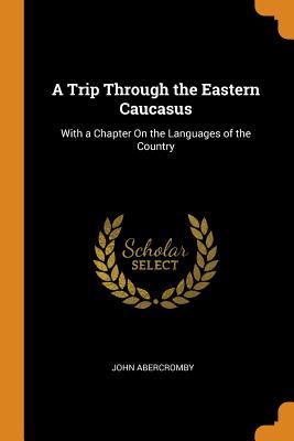 Read Online A Trip Through the Eastern Caucasus: With a Chapter on the Languages of the Country - John Abercromby | ePub