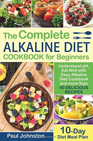 Read The Complete Alkaline Diet Guide Book for Beginners: Understand pH, Eat Well with Easy Alkaline Diet Cookbook and more than 50 Delicious Recipes. 10 Day Meal Plan - Paul Johnston file in ePub