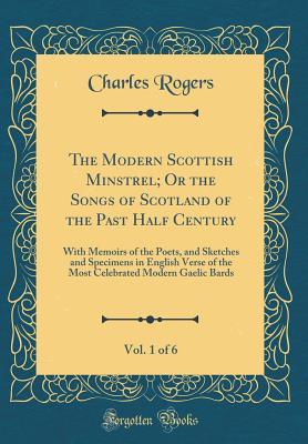 Full Download The Modern Scottish Minstrel; Or the Songs of Scotland of the Past Half Century, Vol. 1 of 6: With Memoirs of the Poets, and Sketches and Specimens in English Verse of the Most Celebrated Modern Gaelic Bards - Charles Rogers | ePub