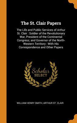 Download The St. Clair Papers: The Life and Public Services of Arthur St. Clair: Soldier of the Revolutionary War, President of the Continental Congress; And Governor of the North-Western Territory: With His Correspondence and Other Papers - William Henry Smith file in ePub