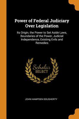 Read Power of Federal Judiciary Over Legislation: Its Origin, the Power to Set Aside Laws, Boundaries of the Power, Judicial Independence, Existing Evils and Remedies - John Hampden Dougherty file in PDF