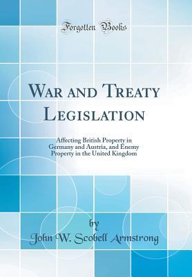 Full Download War and Treaty Legislation: Affecting British Property in Germany and Austria, and Enemy Property in the United Kingdom (Classic Reprint) - John W. Scobell Armstrong | PDF