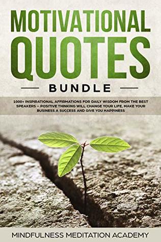 Read Online Motivational Quotes Bundle: 1000  Inspirational Affirmations for daily Wisdom from the best Speakers – Positive thinking will change your life, make your Business a Success and give you Happiness - Mindfulness Meditation Academy | ePub