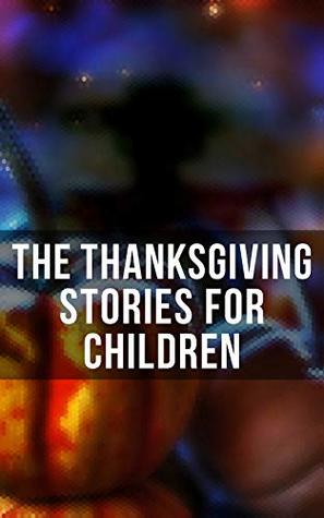 Read Online The Thanksgiving Stories for Children: 30  Holiday Tales: The Kingdom of the Greedy, Thankful, The First Thanksgiving, The Story of Ruth and Naomi, Miss  Dinner Party, The Visit, Two Old Boys - Asa Don Dickinson file in PDF
