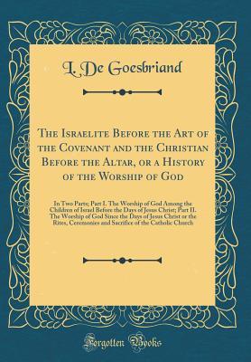 Read The Israelite Before the Art of the Covenant and the Christian Before the Altar, or a History of the Worship of God: In Two Parts; Part I. the Worship of God Among the Children of Israel Before the Days of Jesus Christ; Part II. the Worship of God Since T - L De Goesbriand | PDF