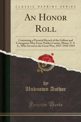 Full Download An Honor Roll: Containing a Pictorial Record of the Gallant and Courageous Men from Nobles County, Minn;, U. S. A., Who Served in the Great War, 1917-1918-1919 (Classic Reprint) - Unknown | PDF