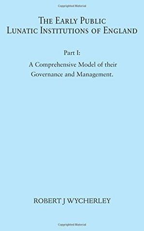 Full Download The Early Public Lunatic Institutions of England Part I: A Comprehensive Model of Their Governance and Management - Robert J Wycherley | PDF