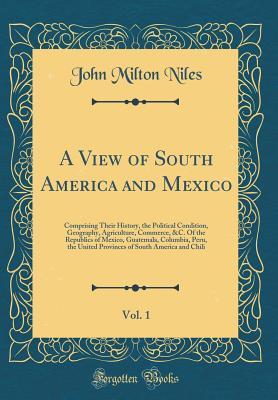 Read A View of South America and Mexico, Vol. 1: Comprising Their History, the Political Condition, Geography, Agriculture, Commerce, &c. of the Republics of Mexico, Guatemala, Columbia, Peru, the United Provinces of South America and Chili (Classic Reprint) - John Milton Niles | ePub