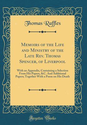 Download Memoirs of the Life and Ministry of the Late Rev. Thomas Spencer, of Liverpool: With an Appendix, Containing a Selection from His Papers, &c. and Additional Papers; Together with a Poem on His Death (Classic Reprint) - Thomas Raffles | PDF