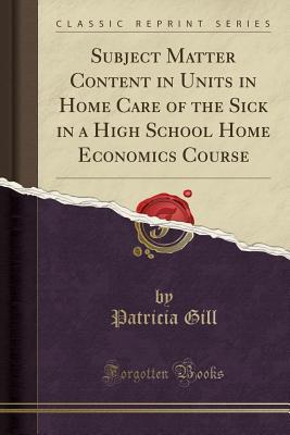 Read Subject Matter Content in Units in Home Care of the Sick in a High School Home Economics Course (Classic Reprint) - Patricia Gill file in ePub