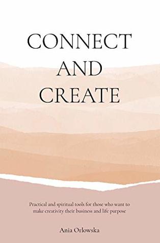 Read Connect and Create: Practical and spiritual tools for those who want to make creativity their business and life purpose - Ania Orlowska | PDF