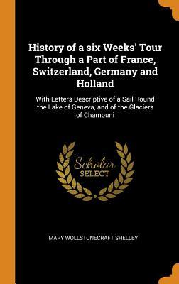 Read History of a Six Weeks' Tour Through a Part of France, Switzerland, Germany and Holland: With Letters Descriptive of a Sail Round the Lake of Geneva, and of the Glaciers of Chamouni - Mary Wollstonecraft Shelley | ePub