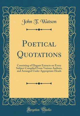Read Online Poetical Quotations: Consisting of Elegant Extracts on Every Subject Compiled from Various Authors, and Arranged Under Appropriate Heads (Classic Reprint) - John T. Watson file in ePub