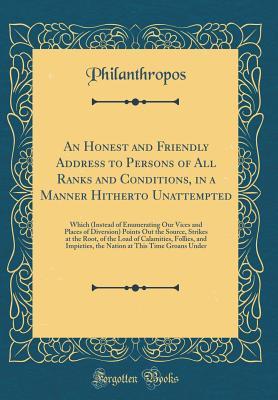 Download An Honest and Friendly Address to Persons of All Ranks and Conditions, in a Manner Hitherto Unattempted: Which (Instead of Enumerating Our Vices and Places of Diversion) Points Out the Source, Strikes at the Root, of the Load of Calamities, Follies, and I - Philanthropos file in PDF