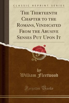 Full Download The Thirteenth Chapter to the Romans, Vindicated from the Abusive Senses Put Upon It (Classic Reprint) - William Fleetwood file in PDF
