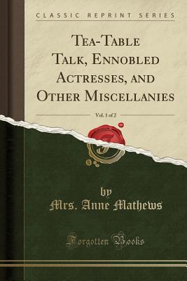 Read Online Tea-Table Talk, Ennobled Actresses, and Other Miscellanies, Vol. 1 of 2 (Classic Reprint) - Mrs Anne Mathews | ePub
